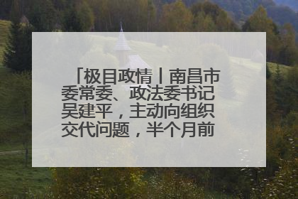 极目政情丨南昌市委常委、政法委书记吴建平，主动向组织交代问题，半个月前还在出席会议