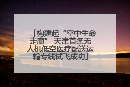 构建起“空中生命走廊” 天津首条无人机低空医疗配送运输专线试飞成功