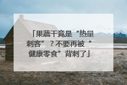 果蔬干竟是“热量刺客”？不要再被“健康零食”背刺了
