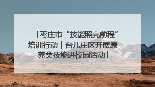 枣庄市“技能照亮前程”培训行动｜台儿庄区开展康养类技能进校园活动