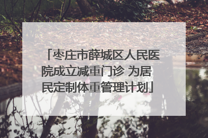 枣庄市薛城区人民医院成立减重门诊 为居民定制体重管理计划