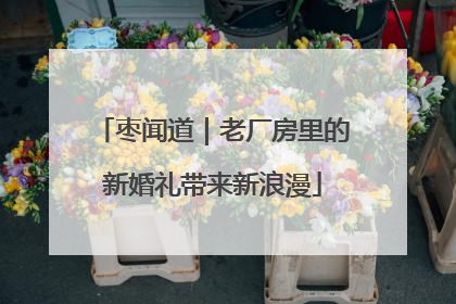 枣闻道｜老厂房里的新婚礼带来新浪漫