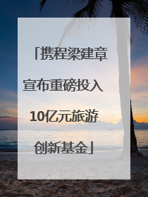 携程梁建章宣布重磅投入10亿元旅游创新基金