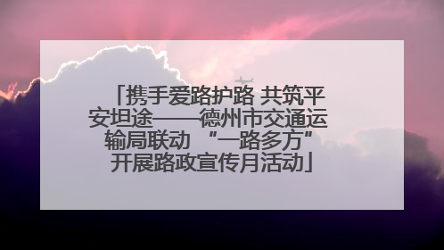 携手爱路护路 共筑平安坦途——德州市交通运输局联动 “一路多方” 开展路政宣传月活动
