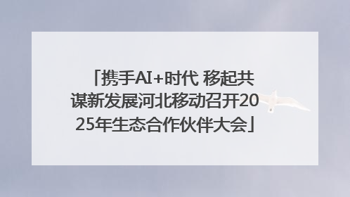 携手AI+时代 移起共谋新发展河北移动召开2025年生态合作伙伴大会