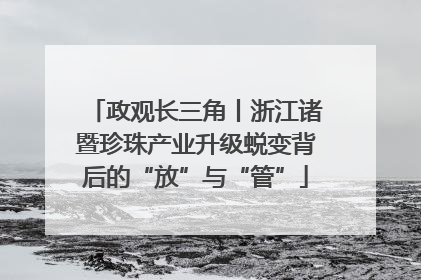 政观长三角丨浙江诸暨珍珠产业升级蜕变背后的“放”与“管”