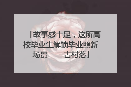 故事感十足，这所高校毕业生解锁毕业照新场景——古村落