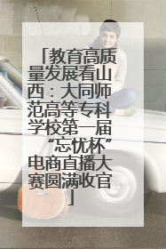 教育高质量发展看山西：大同师范高等专科学校第一届“忘忧杯”电商直播大赛圆满收官