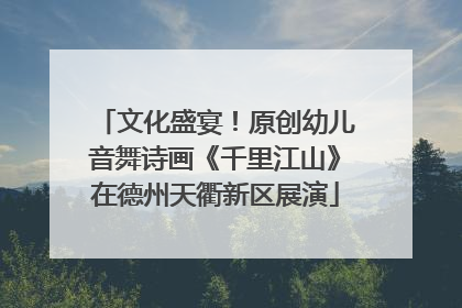文化盛宴！原创幼儿音舞诗画《千里江山》在德州天衢新区展演