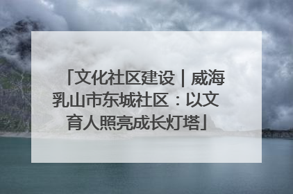 文化社区建设｜威海乳山市东城社区：以文育人照亮成长灯塔
