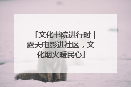 文化书院进行时｜露天电影进社区，文化烟火暖民心