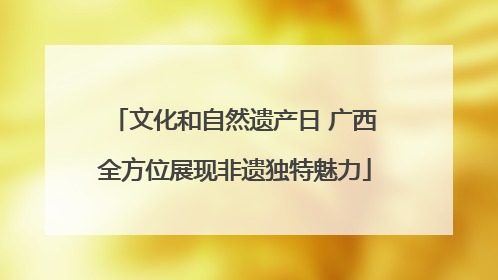 文化和自然遗产日 广西全方位展现非遗独特魅力