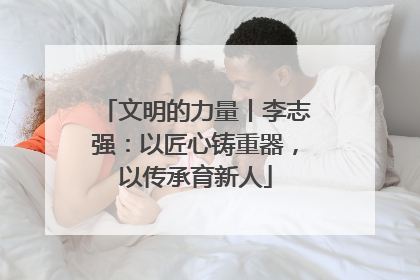 文明的力量丨李志强：以匠心铸重器，以传承育新人