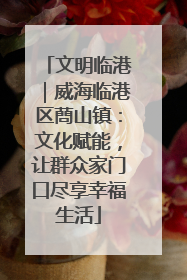 文明临港｜威海临港区蔄山镇：文化赋能，让群众家门口尽享幸福生活