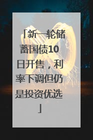 新一轮储蓄国债10日开售，利率下调但仍是投资优选