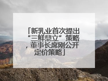 新乳业首次提出“三鲜鼎立”策略，董事长席刚公开定价策略