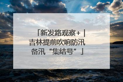 新发路观察+｜吉林提前吹响防汛备汛“集结号”