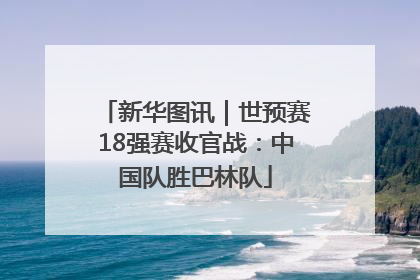 新华图讯｜世预赛18强赛收官战：中国队胜巴林队