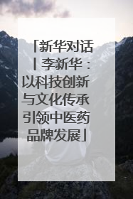 新华对话丨李新华：以科技创新与文化传承引领中医药品牌发展