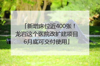 新增床位近400张！龙岩这个医院改扩建项目6月底可交付使用