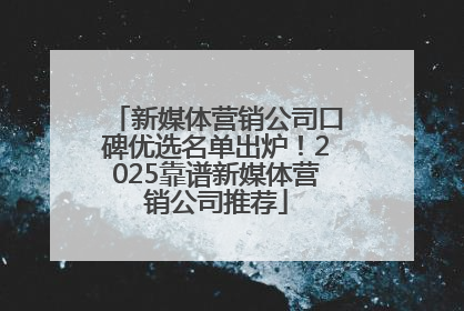 新媒体营销公司口碑优选名单出炉！2025靠谱新媒体营销公司推荐