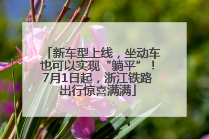 新车型上线，坐动车也可以实现“躺平”！7月1日起，浙江铁路出行惊喜满满