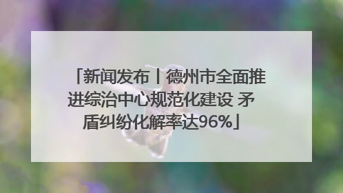 新闻发布丨德州市全面推进综治中心规范化建设 矛盾纠纷化解率达96%