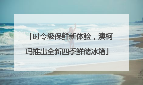 时令级保鲜新体验，澳柯玛推出全新四季鲜储冰箱