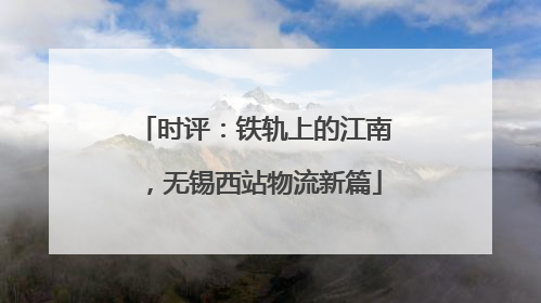 时评：铁轨上的江南，无锡西站物流新篇