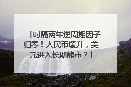 时隔两年逆周期因子归零！人民币缓升，美元进入长期熊市？