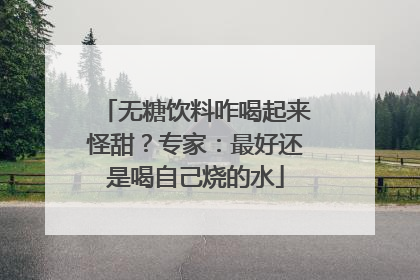 无糖饮料咋喝起来怪甜？专家：最好还是喝自己烧的水