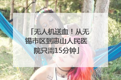 无人机送血！从无锡市区到惠山人民医院只需15分钟