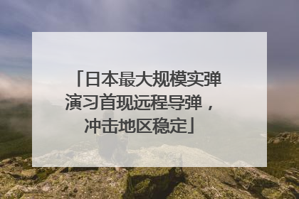 日本最大规模实弹演习首现远程导弹，冲击地区稳定