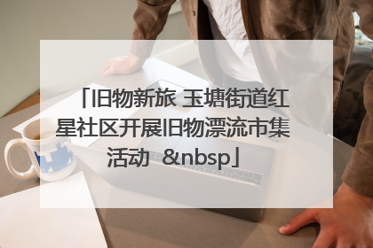旧物新旅 玉塘街道红星社区开展旧物漂流市集活动   