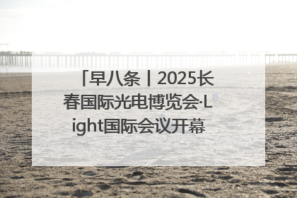 早八条丨2025长春国际光电博览会·Light国际会议开幕 / 10条政策举措专解急难愁盼 让群众看到变化得到实惠！