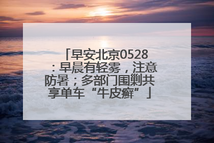 早安北京0528：早晨有轻雾，注意防暑；多部门围剿共享单车“牛皮癣”