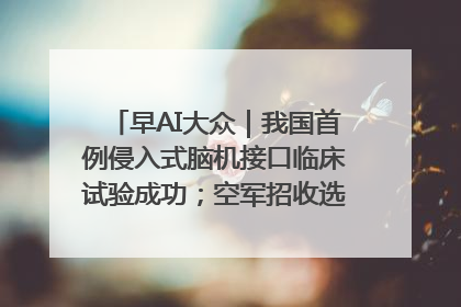 早AI大众｜我国首例侵入式脑机接口临床试验成功；空军招收选拔女飞行学员