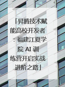 昇腾技术赋能高校开发者：福建江夏学院 AI 训练营开启实战进阶之路