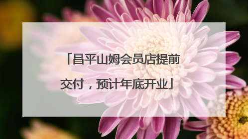 昌平山姆会员店提前交付，预计年底开业