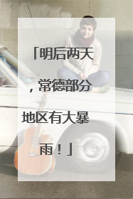 明后两天，常德部分地区有大暴雨！