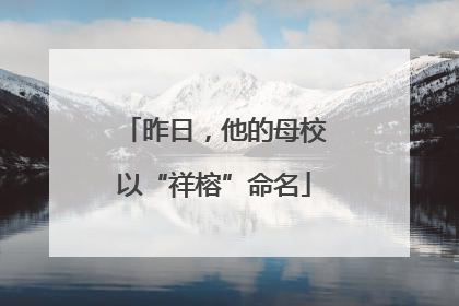 昨日，他的母校以“祥榕”命名