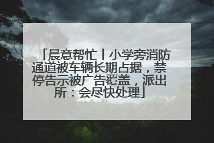 晨意帮忙丨小学旁消防通道被车辆长期占据，禁停告示被广告覆盖，派出所：会尽快处理