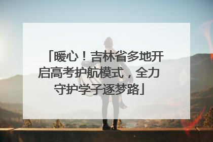 暖心！吉林省多地开启高考护航模式，全力守护学子逐梦路