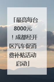 最高每台8000元！成都经开区汽车促消费补贴活动启动