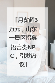 月薪超3万元，山东一景区招募语言类NPC，引发热议