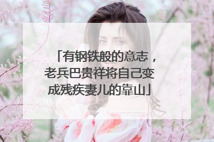 有钢铁般的意志，老兵巴贵祥将自己变成残疾妻儿的靠山