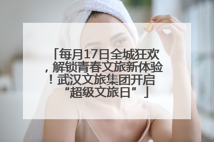 每月17日全城狂欢，解锁青春文旅新体验！武汉文旅集团开启 “超级文旅日”