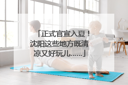 正式官宣入夏！沈阳这些地方既清凉又好玩儿……