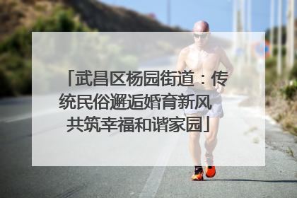 武昌区杨园街道：传统民俗邂逅婚育新风 共筑幸福和谐家园