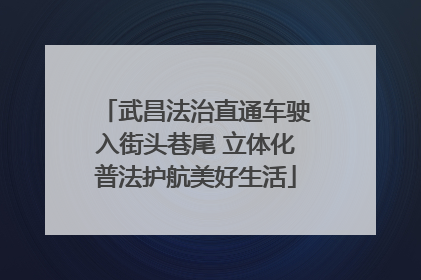 武昌法治直通车驶入街头巷尾 立体化普法护航美好生活